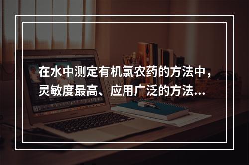 在水中测定有机氯农药的方法中，灵敏度最高、应用广泛的方法是