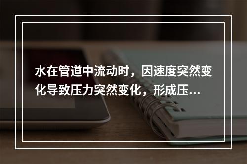 水在管道中流动时，因速度突然变化导致压力突然变化，形成压力波