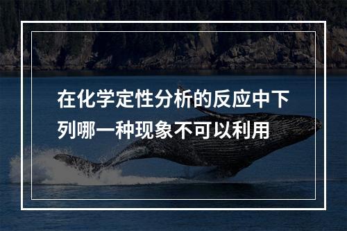 在化学定性分析的反应中下列哪一种现象不可以利用