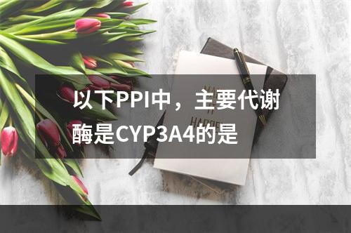 以下PPI中，主要代谢酶是CYP3A4的是