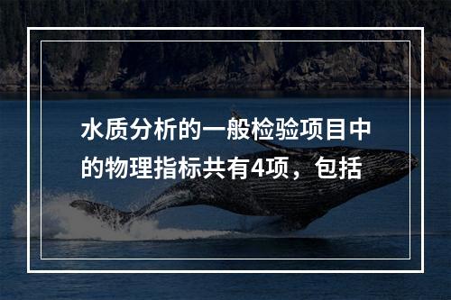 水质分析的一般检验项目中的物理指标共有4项，包括