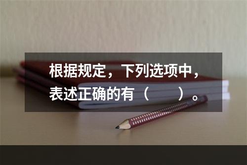 根据规定，下列选项中，表述正确的有（　　）。