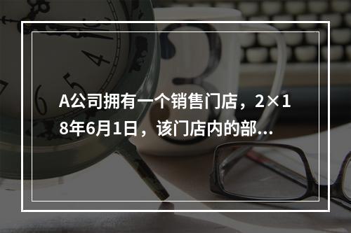 A公司拥有一个销售门店，2×18年6月1日，该门店内的部分科