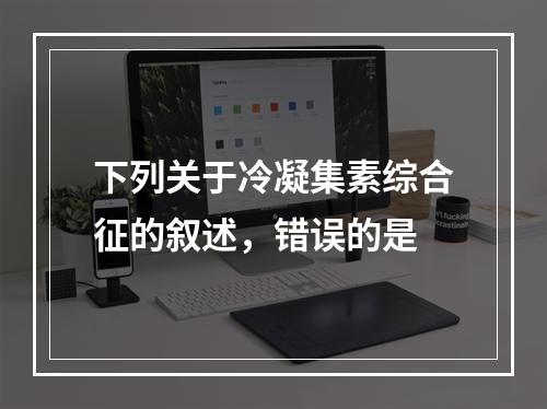 下列关于冷凝集素综合征的叙述，错误的是