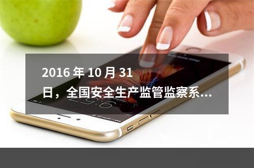 2016 年 10 月 31 日，全国安全生产监管监察系统先