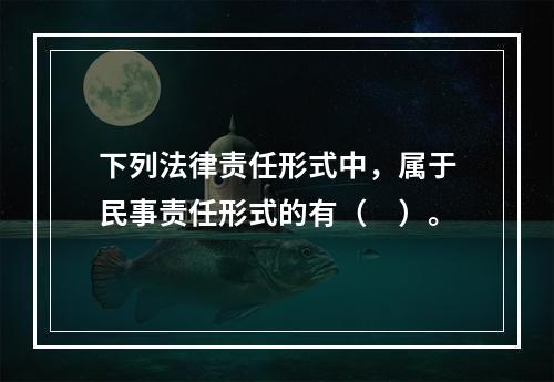 下列法律责任形式中，属于民事责任形式的有（　）。