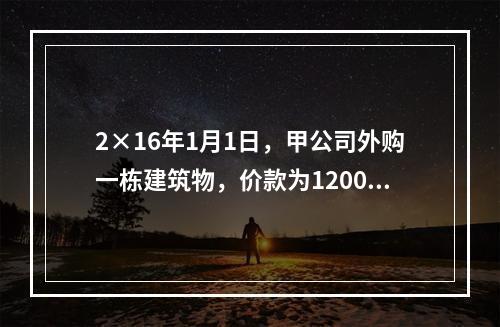 2×16年1月1日，甲公司外购一栋建筑物，价款为1200万元