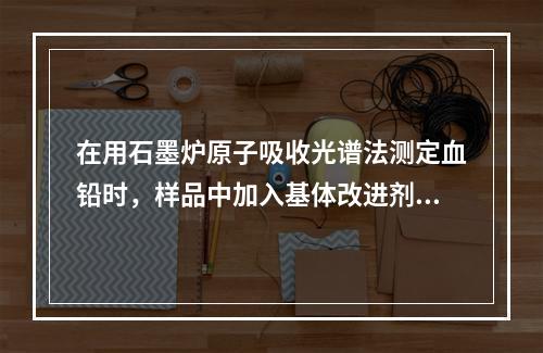 在用石墨炉原子吸收光谱法测定血铅时，样品中加入基体改进剂的目