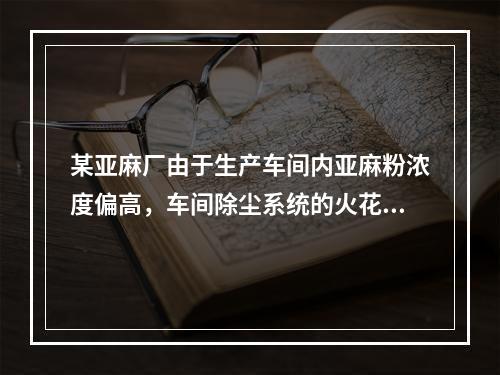 某亚麻厂由于生产车间内亚麻粉浓度偏高，车间除尘系统的火花引起