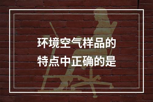 环境空气样品的特点中正确的是