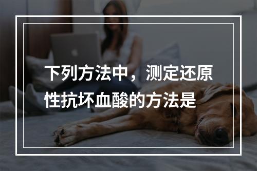 下列方法中，测定还原性抗坏血酸的方法是