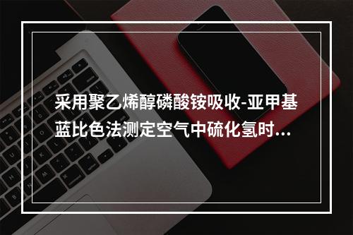 采用聚乙烯醇磷酸铵吸收-亚甲基蓝比色法测定空气中硫化氢时，由