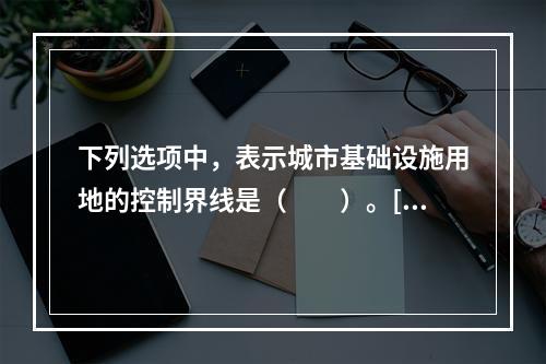 下列选项中，表示城市基础设施用地的控制界线是（　　）。[2