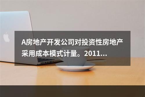 A房地产开发公司对投资性房地产采用成本模式计量。2011年1