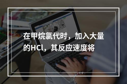 在甲烷氯代时，加入大量的HCl，其反应速度将