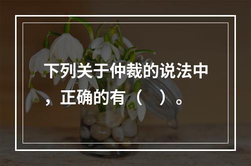 下列关于仲裁的说法中，正确的有（　）。