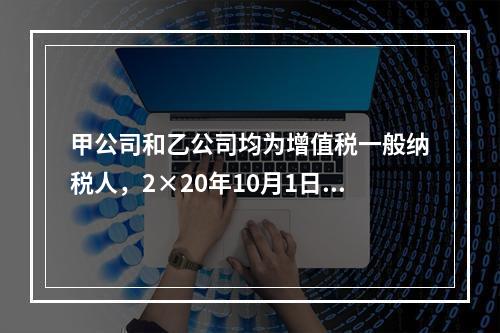 甲公司和乙公司均为增值税一般纳税人，2×20年10月1日，甲