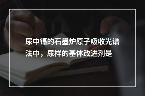 尿中镉的石墨炉原子吸收光谱法中，尿样的基体改进剂是