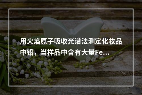 用火焰原子吸收光谱法测定化妆品中铅，当样品中含有大量Fe时，