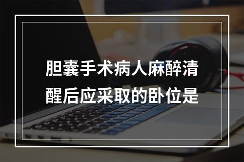 胆囊手术病人麻醉清醒后应采取的卧位是