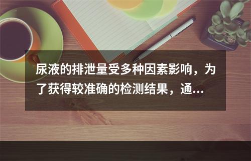 尿液的排泄量受多种因素影响，为了获得较准确的检测结果，通常采