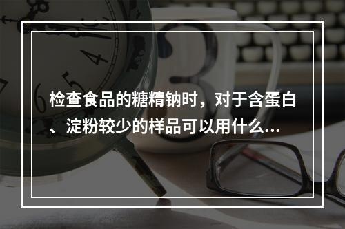 检查食品的糖精钠时，对于含蛋白、淀粉较少的样品可以用什么溶剂