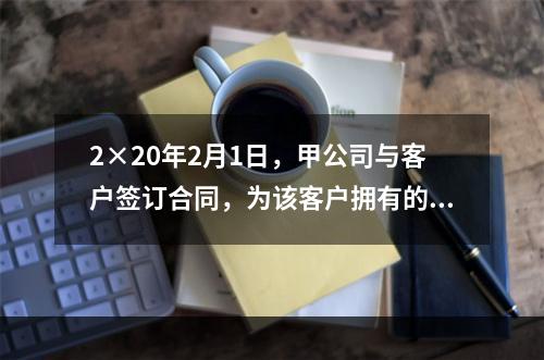 2×20年2月1日，甲公司与客户签订合同，为该客户拥有的一栋