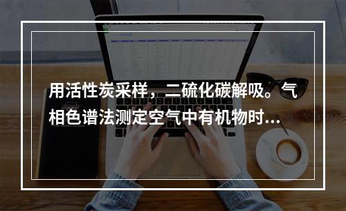 用活性炭采样，二硫化碳解吸。气相色谱法测定空气中有机物时，对