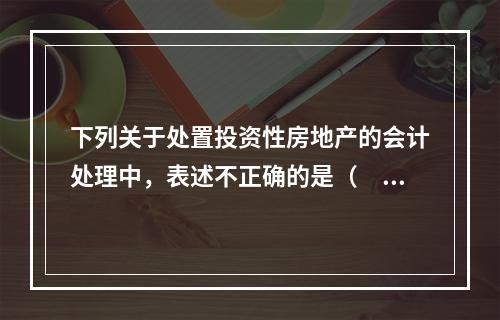 下列关于处置投资性房地产的会计处理中，表述不正确的是（　）。