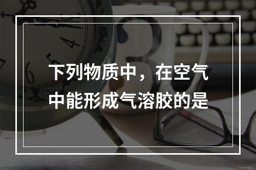 下列物质中，在空气中能形成气溶胶的是