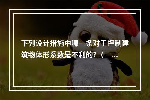 下列设计措施中哪一条对于控制建筑物体形系数是不利的?（　　