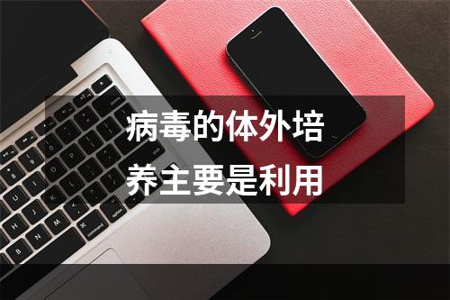 病毒的体外培养主要是利用