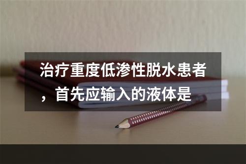 治疗重度低渗性脱水患者，首先应输入的液体是