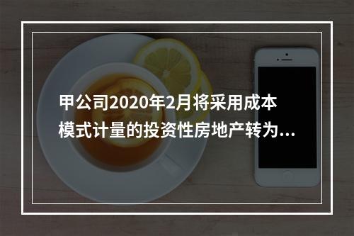 甲公司2020年2月将采用成本模式计量的投资性房地产转为自用