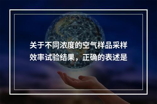 关于不同浓度的空气样品采样效率试验结果，正确的表述是