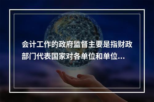 会计工作的政府监督主要是指财政部门代表国家对各单位和单位相关