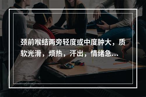 颈前喉结两旁轻度或中度肿大，质软光滑，烦热，汗出，情绪急躁易