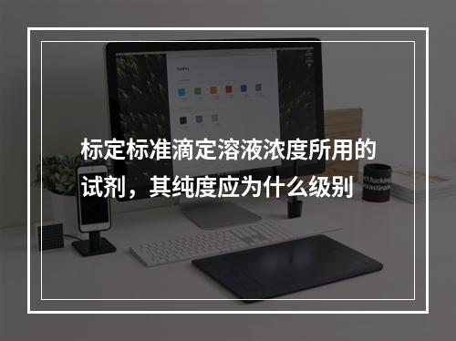 标定标准滴定溶液浓度所用的试剂，其纯度应为什么级别