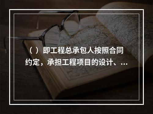 （  ）即工程总承包人按照合同约定，承担工程项目的设计、采购