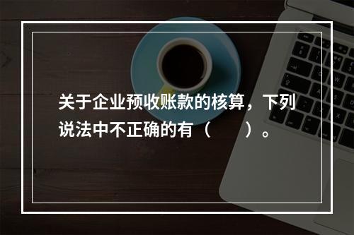 关于企业预收账款的核算，下列说法中不正确的有（　　）。