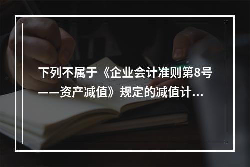 下列不属于《企业会计准则第8号——资产减值》规定的减值计提范