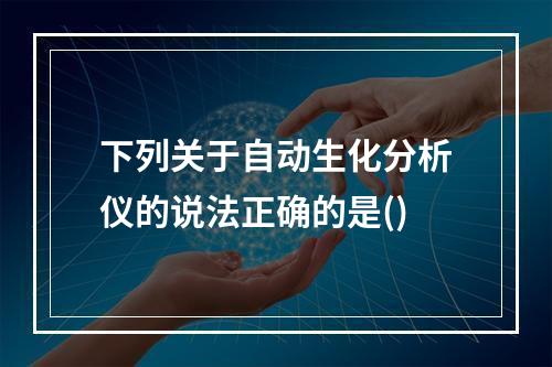 下列关于自动生化分析仪的说法正确的是()