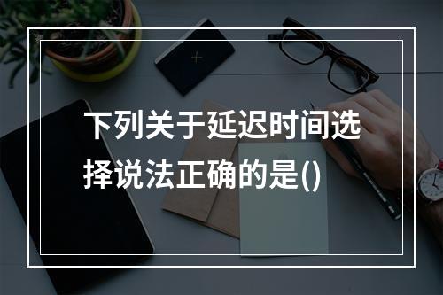 下列关于延迟时间选择说法正确的是()