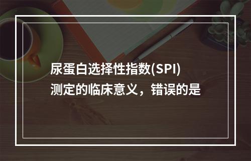 尿蛋白选择性指数(SPI)测定的临床意义，错误的是