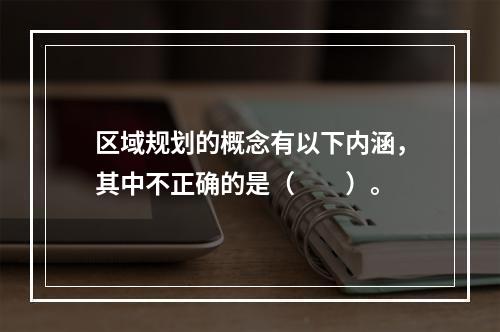 区域规划的概念有以下内涵，其中不正确的是（　　）。