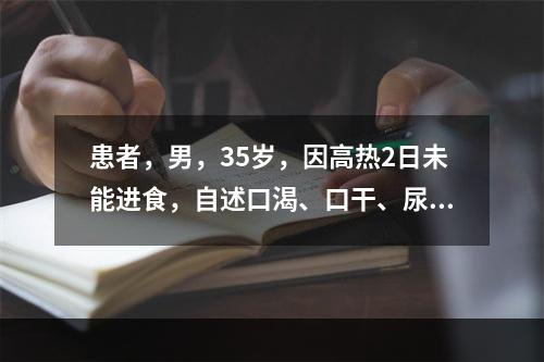 患者，男，35岁，因高热2日未能进食，自述口渴、口干、尿少色