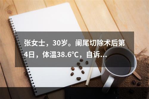 张女士，30岁。阑尾切除术后第4日，体温38.6℃，自诉伤口