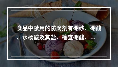 食品中禁用的防腐剂有硼砂、硼酸、水杨酸及其盐，检查硼酸、硼砂