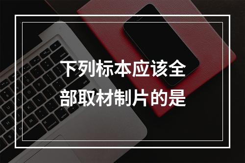 下列标本应该全部取材制片的是