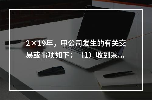 2×19年，甲公司发生的有关交易或事项如下：（1）收到采用即